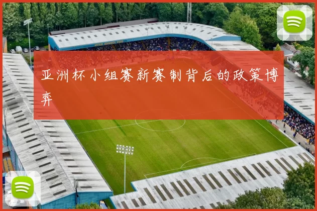 亚洲杯小组赛新赛制背后的政策博弈