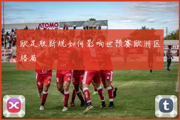 欧足联新规如何影响世预赛欧洲区格局