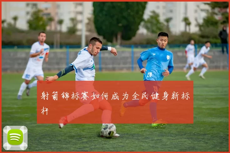 射箭锦标赛如何成为全民健身新标杆