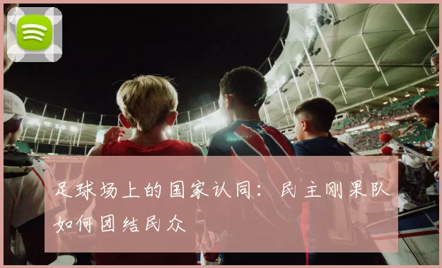 足球场上的国家认同：民主刚果队如何团结民众
