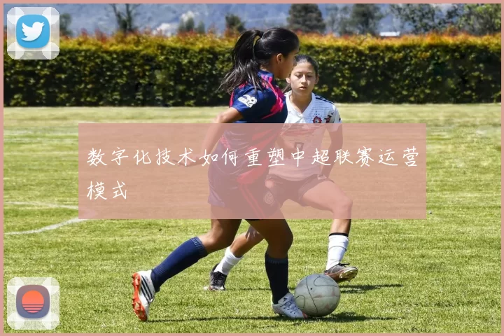 数字化技术如何重塑中超联赛运营模式