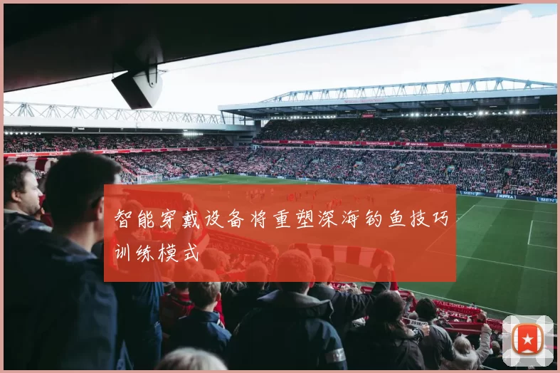 智能穿戴设备将重塑深海钓鱼技巧训练模式