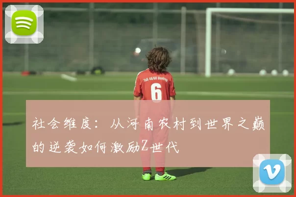 社会维度：从河南农村到世界之巅的逆袭如何激励Z世代