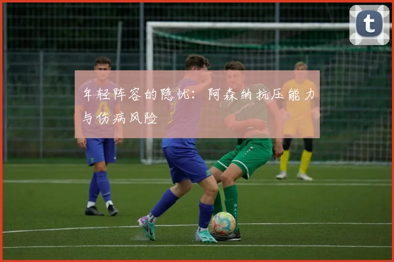 年轻阵容的隐忧：阿森纳抗压能力与伤病风险