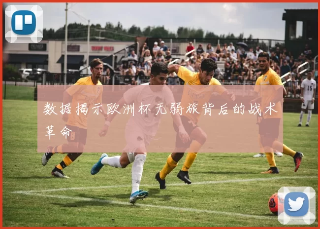 数据揭示欧洲杯无弱旅背后的战术革命
