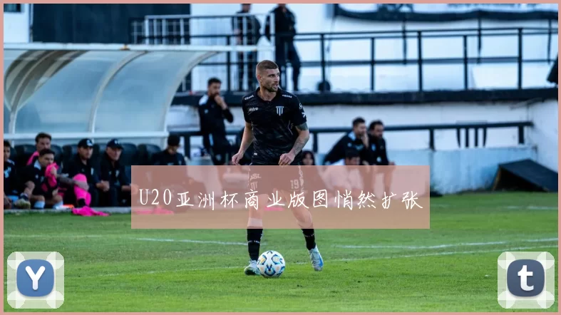 U20亚洲杯商业版图悄然扩张