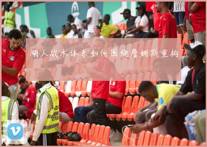 湖人战术体系如何围绕詹姆斯重构
