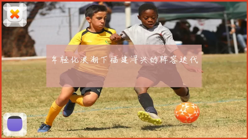 年轻化浪潮下福建浔兴的阵容迭代