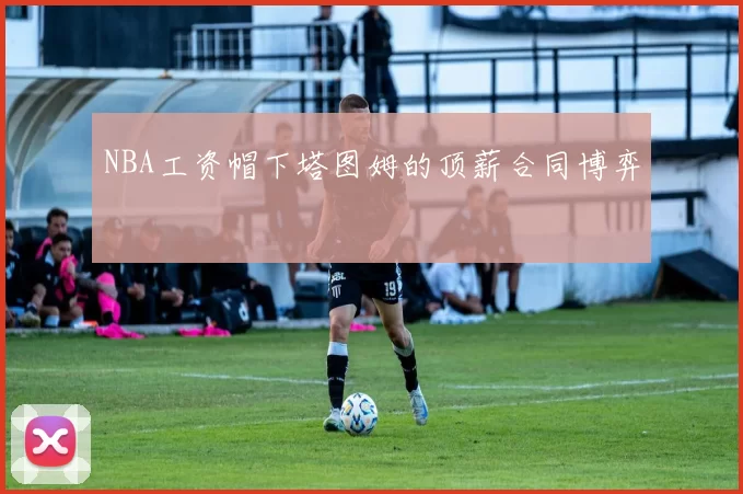 NBA工资帽下塔图姆的顶薪合同博弈